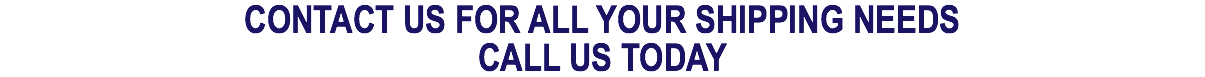 CONTACT US FOR ALL YOUR SHIPPING NEEDS CALL US TODAY